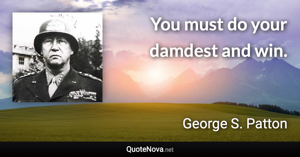 You must do your damdest and win. - George S. Patton quote