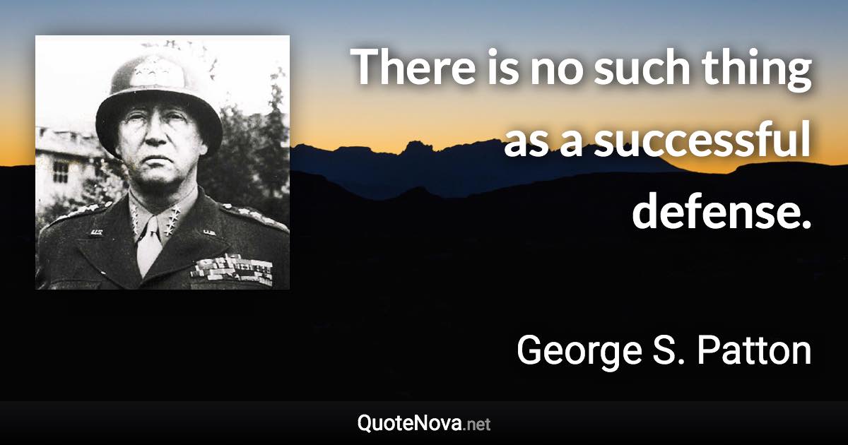 There is no such thing as a successful defense. - George S. Patton quote