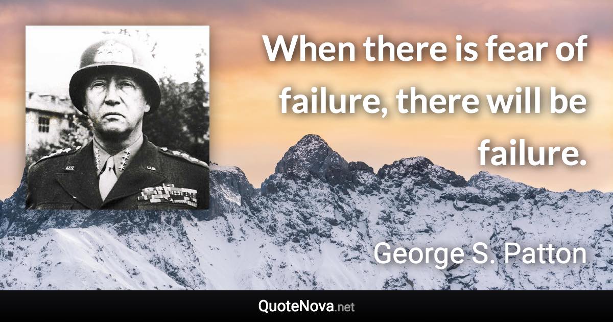 When there is fear of failure, there will be failure. - George S. Patton quote