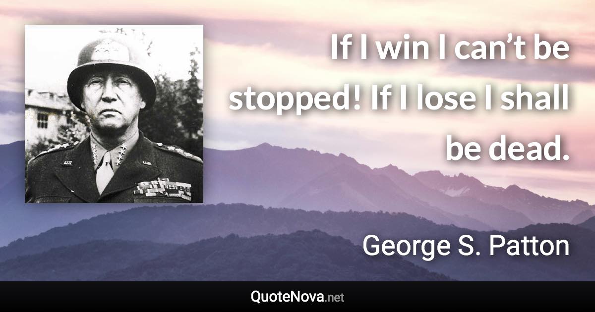 If I win I can’t be stopped! If I lose I shall be dead. - George S. Patton quote