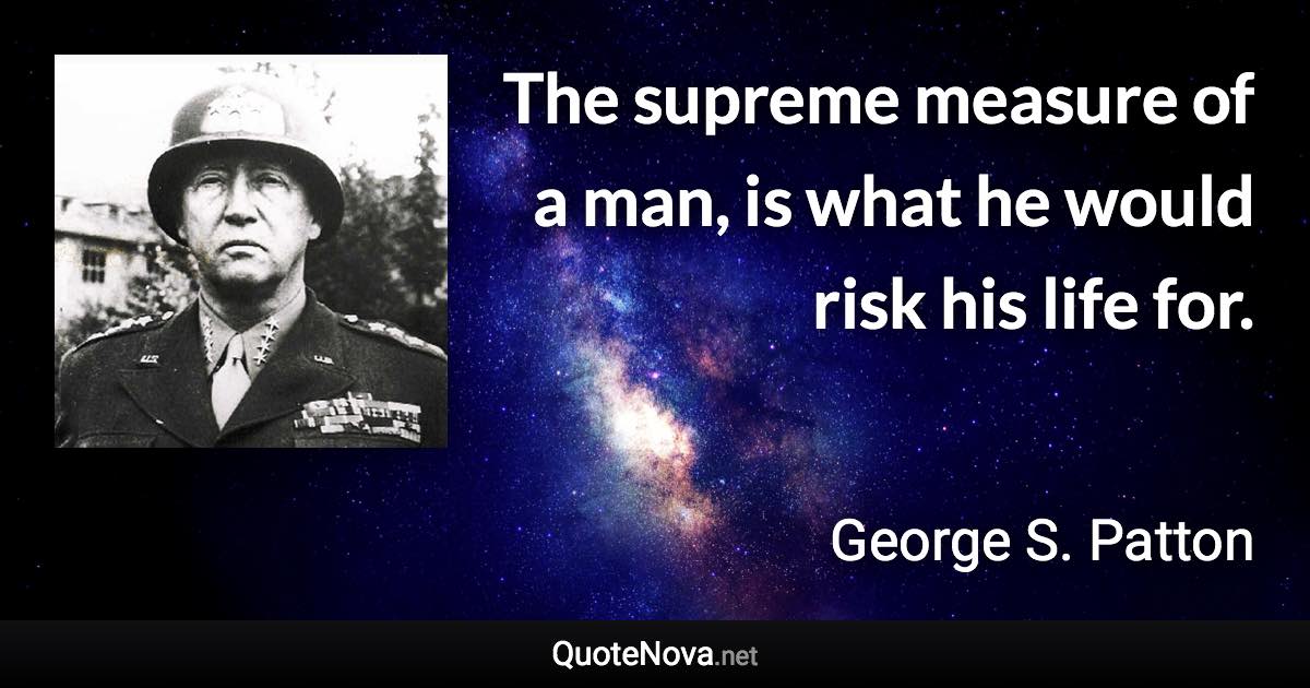 The supreme measure of a man, is what he would risk his life for. - George S. Patton quote