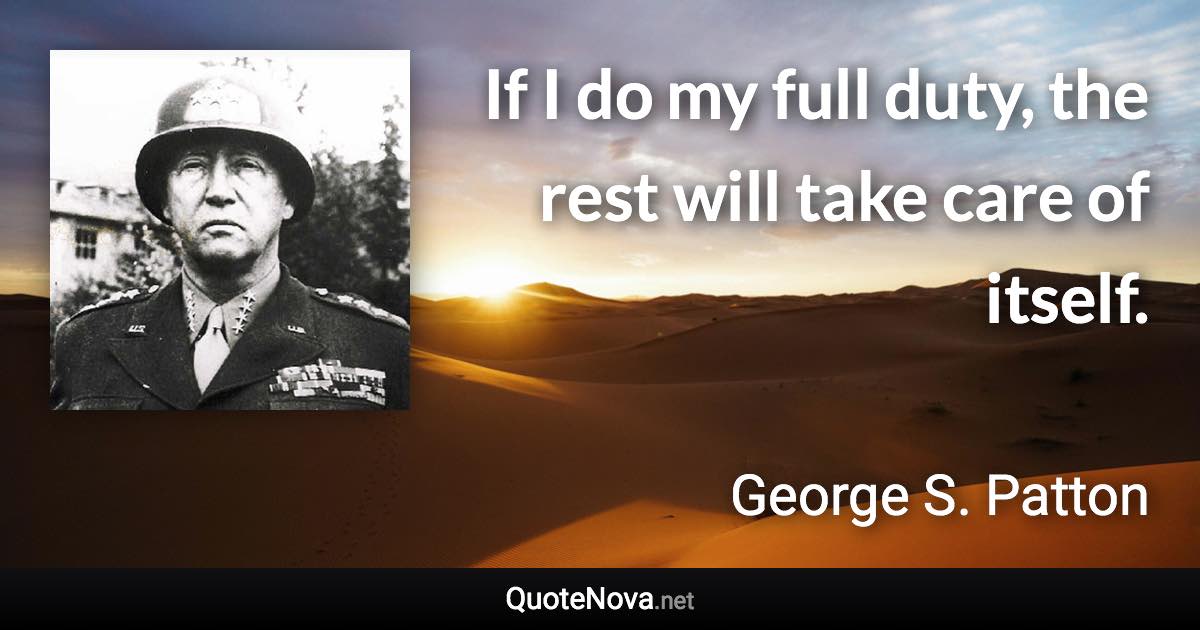 If I do my full duty, the rest will take care of itself. - George S. Patton quote