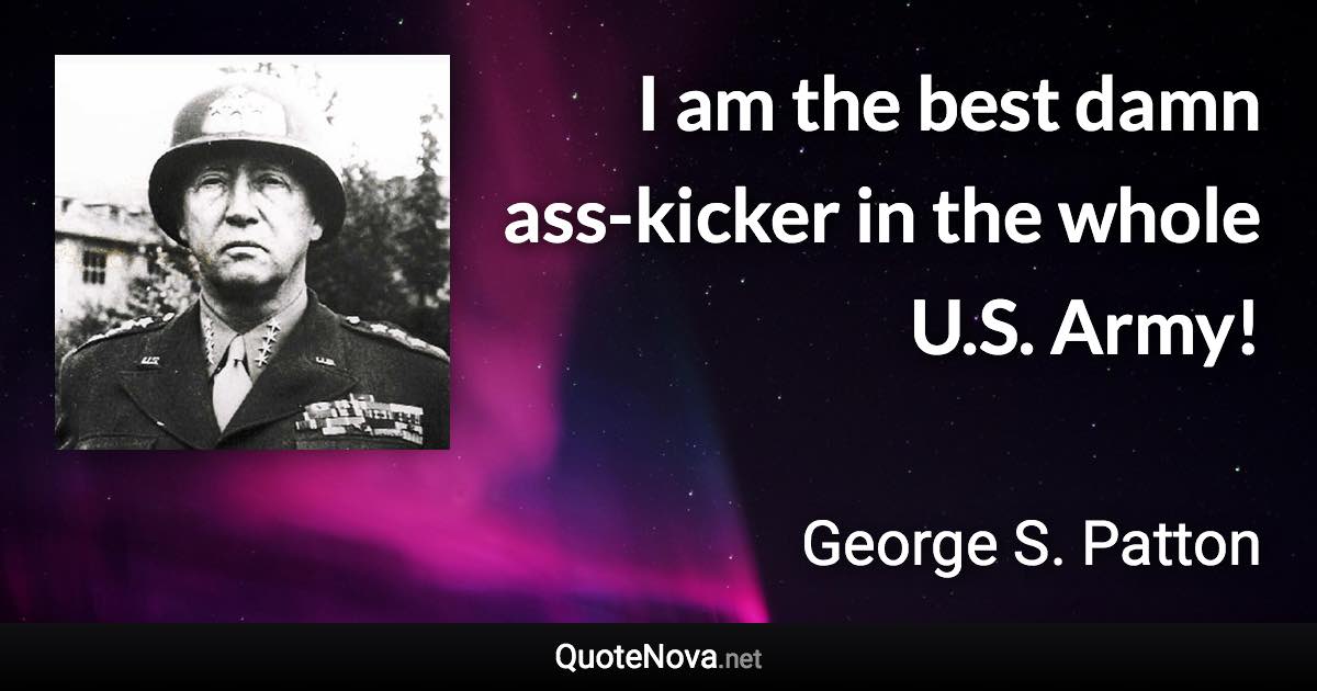 I am the best damn ass-kicker in the whole U.S. Army! - George S. Patton quote