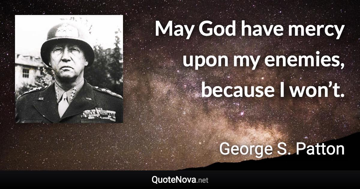 May God have mercy upon my enemies, because I won’t. - George S. Patton quote