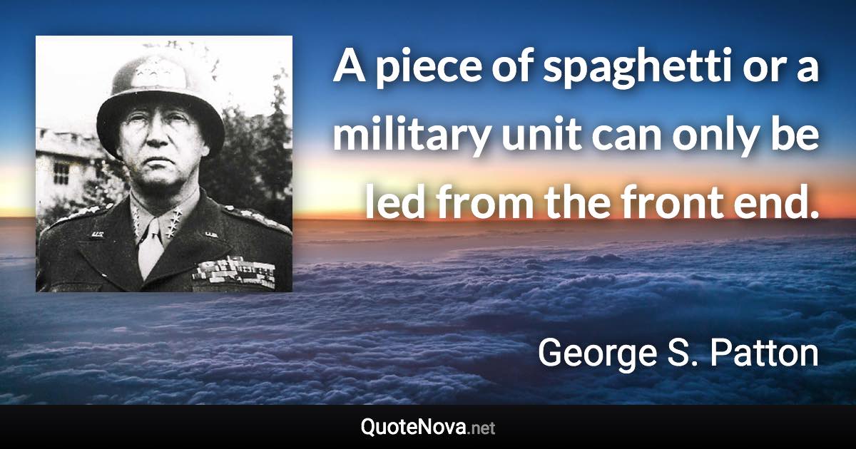 A piece of spaghetti or a military unit can only be led from the front end. - George S. Patton quote