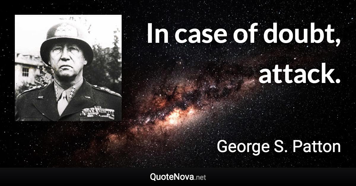 In case of doubt, attack. - George S. Patton quote