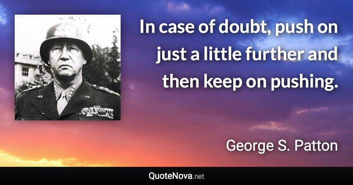 In case of doubt, push on just a little further and then keep on pushing. - George S. Patton quote