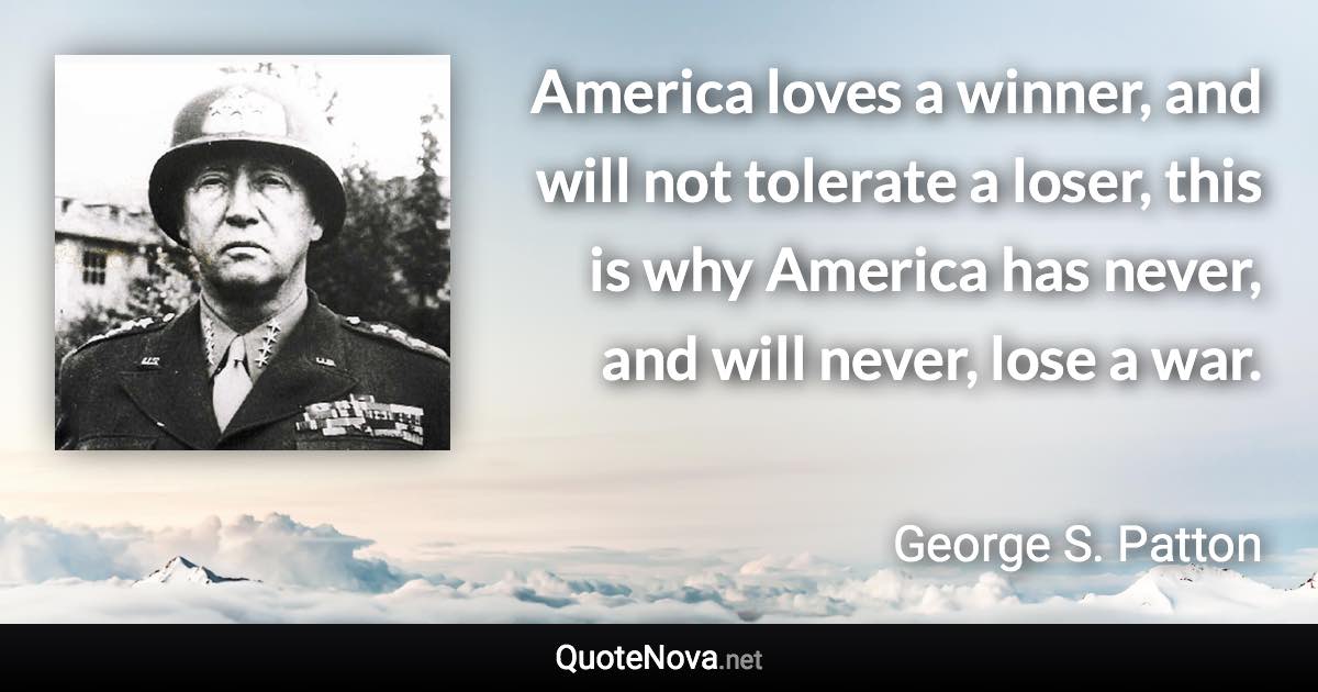 America loves a winner, and will not tolerate a loser, this is why America has never, and will never, lose a war. - George S. Patton quote