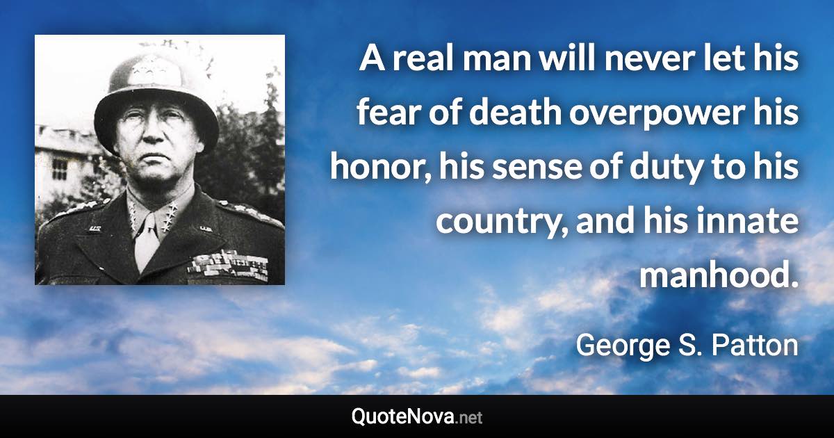 A real man will never let his fear of death overpower his honor, his sense of duty to his country, and his innate manhood. - George S. Patton quote