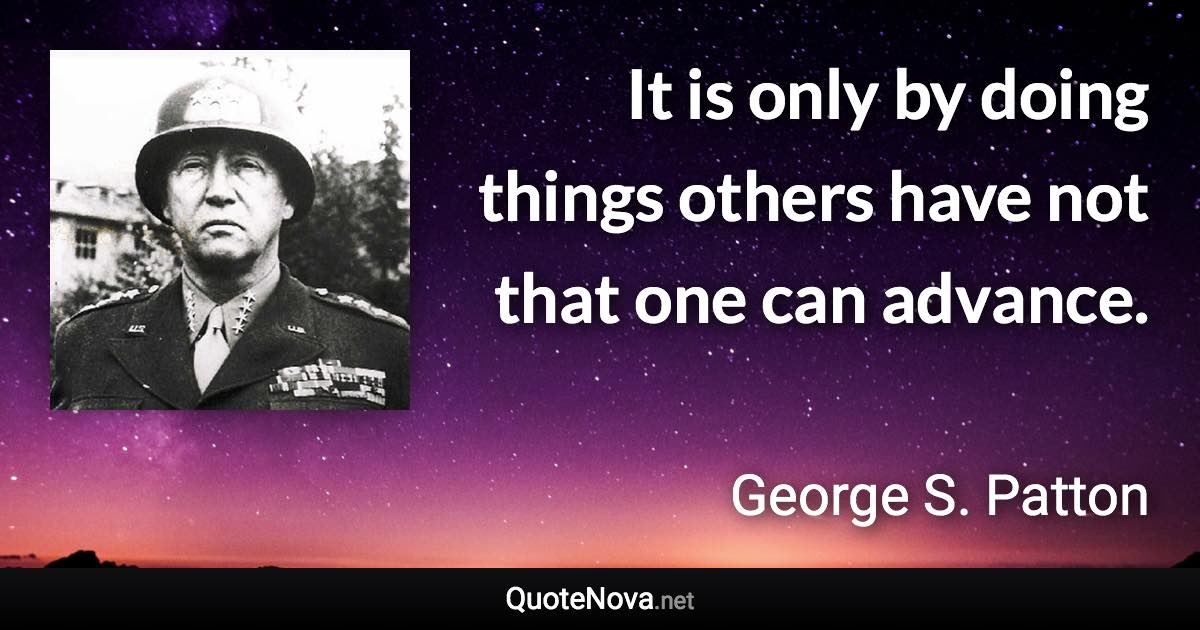 It is only by doing things others have not that one can advance. - George S. Patton quote