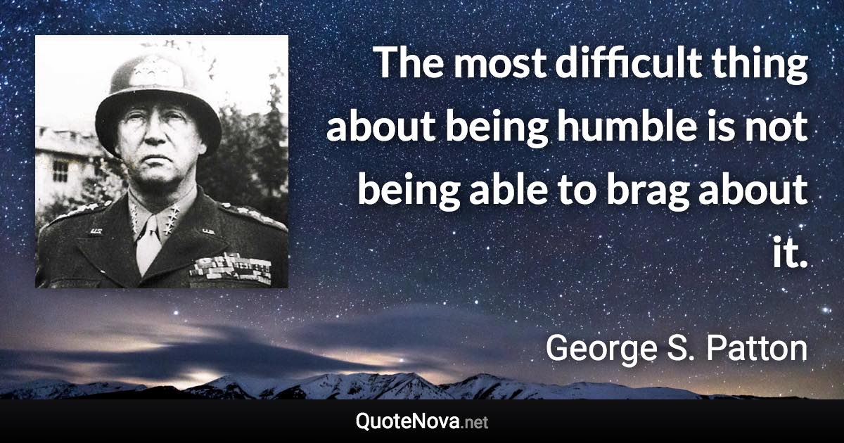 The most difficult thing about being humble is not being able to brag about it. - George S. Patton quote