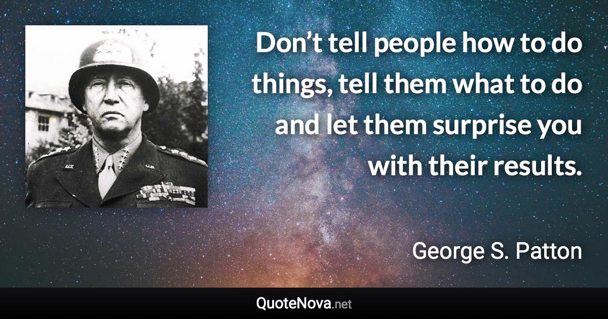 Don’t tell people how to do things, tell them what to do and let them surprise you with their results. - George S. Patton quote