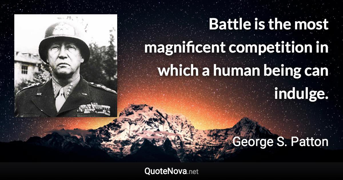 Battle is the most magnificent competition in which a human being can indulge. - George S. Patton quote