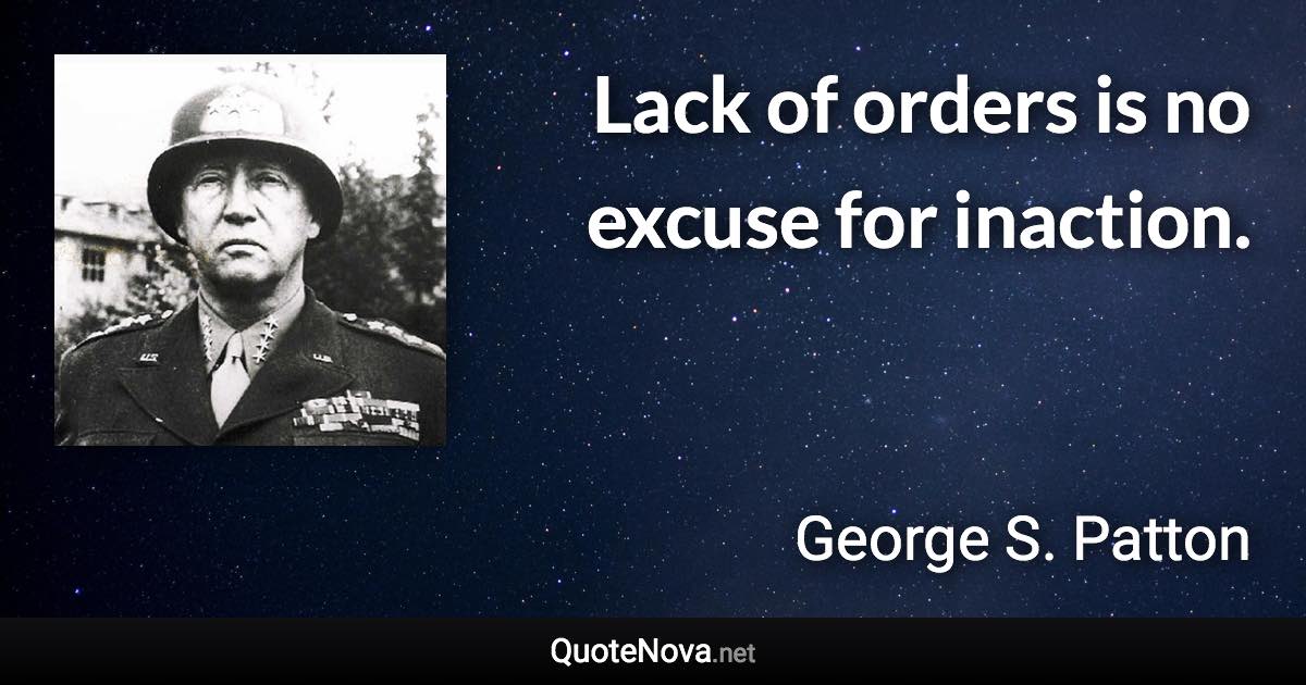 Lack of orders is no excuse for inaction. - George S. Patton quote