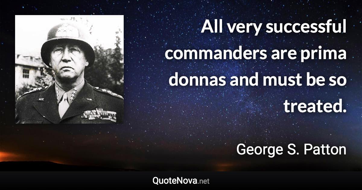 All very successful commanders are prima donnas and must be so treated. - George S. Patton quote