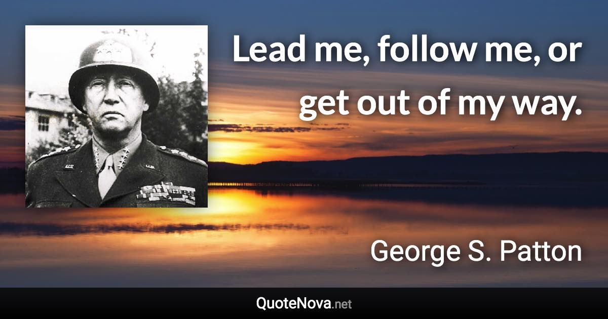 Lead me, follow me, or get out of my way. - George S. Patton quote