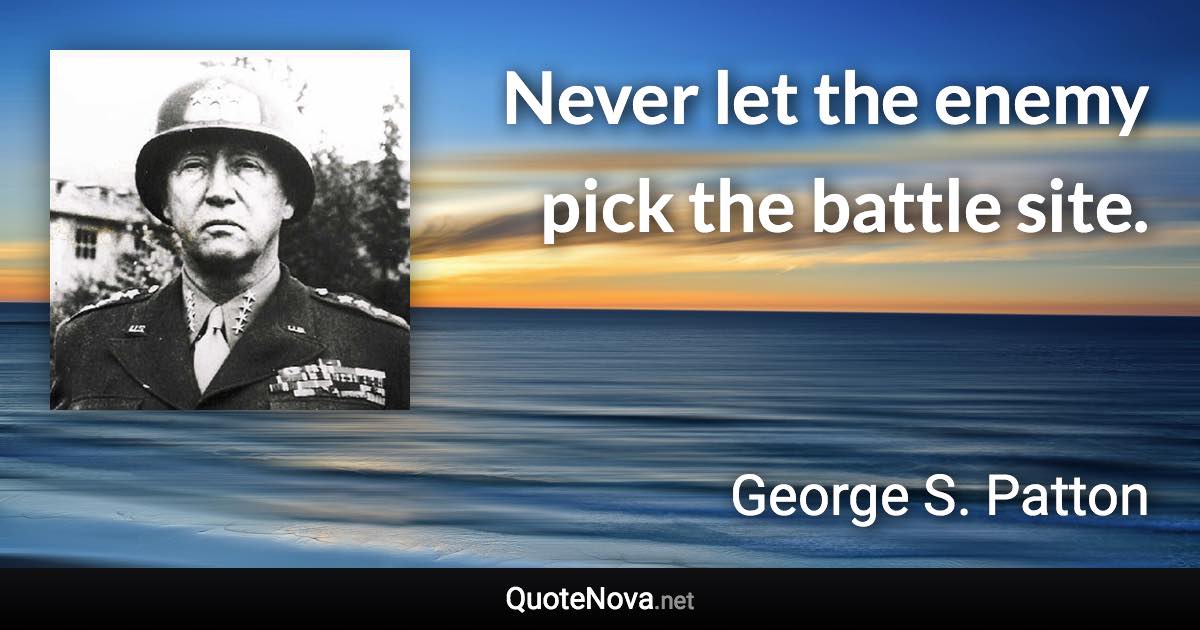 Never let the enemy pick the battle site. - George S. Patton quote