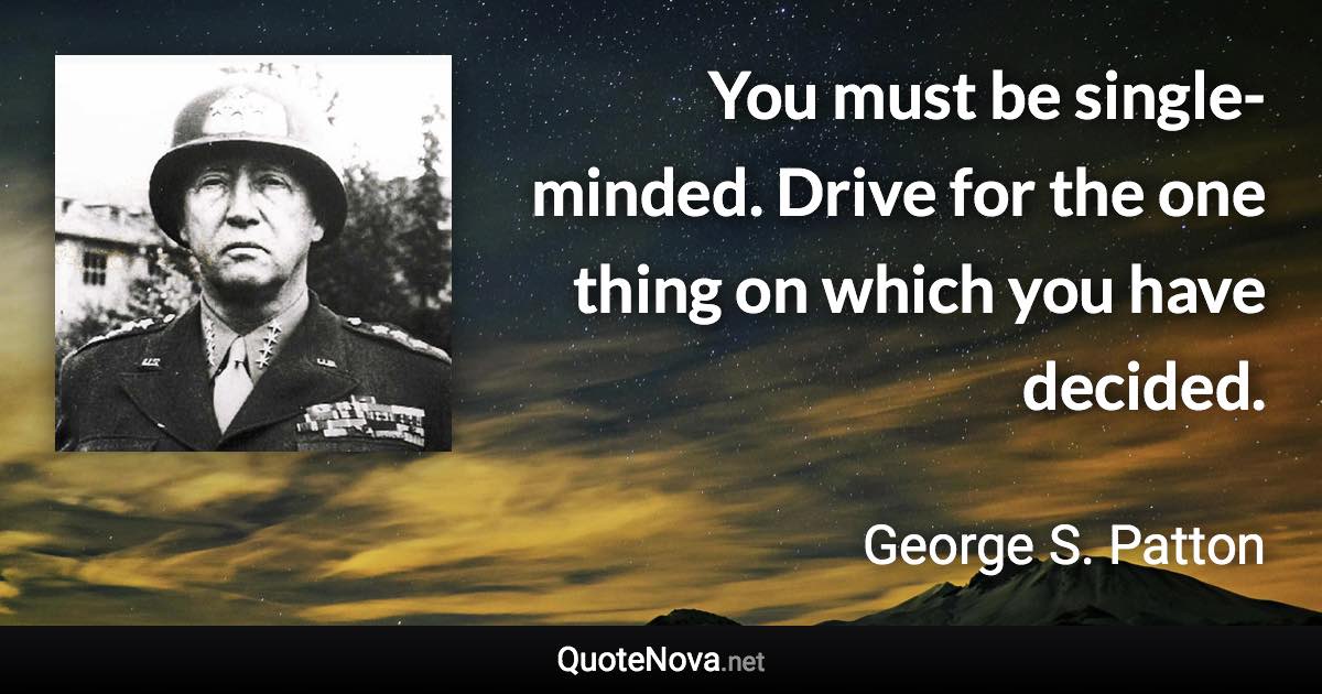 You must be single-minded. Drive for the one thing on which you have decided. - George S. Patton quote