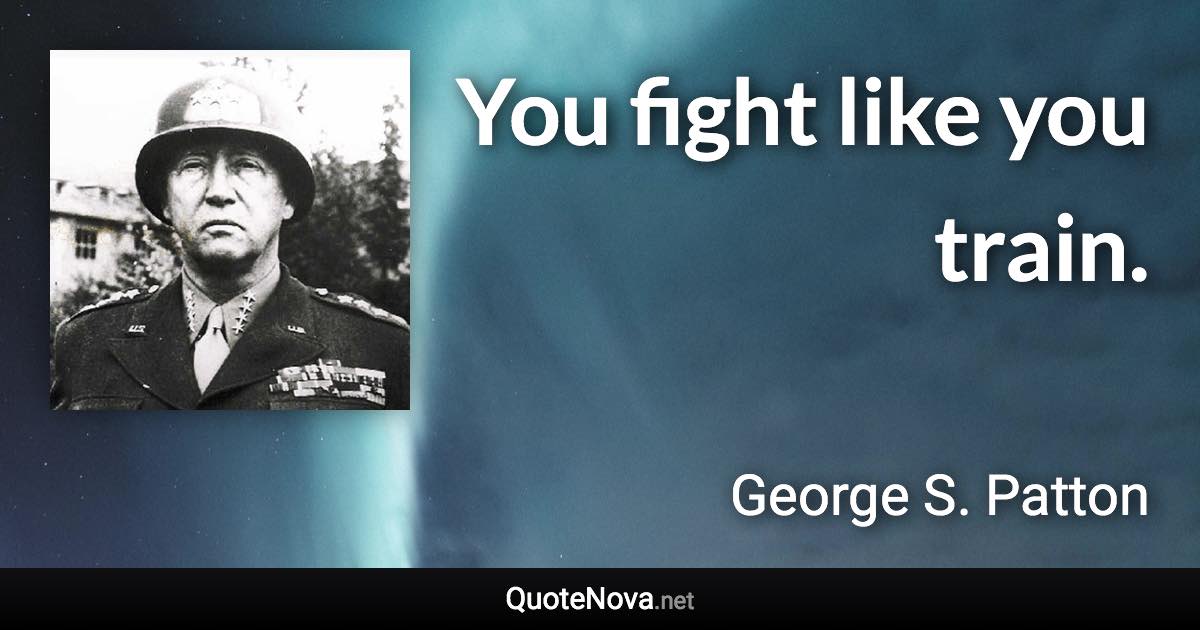 You fight like you train. - George S. Patton quote