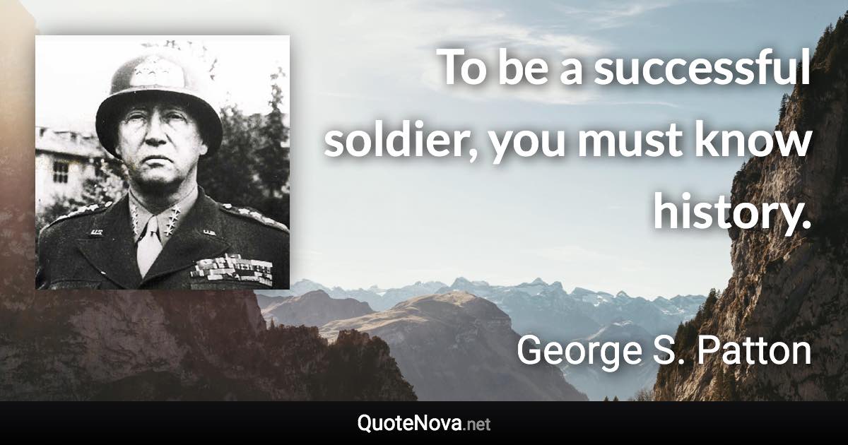 To be a successful soldier, you must know history. - George S. Patton quote