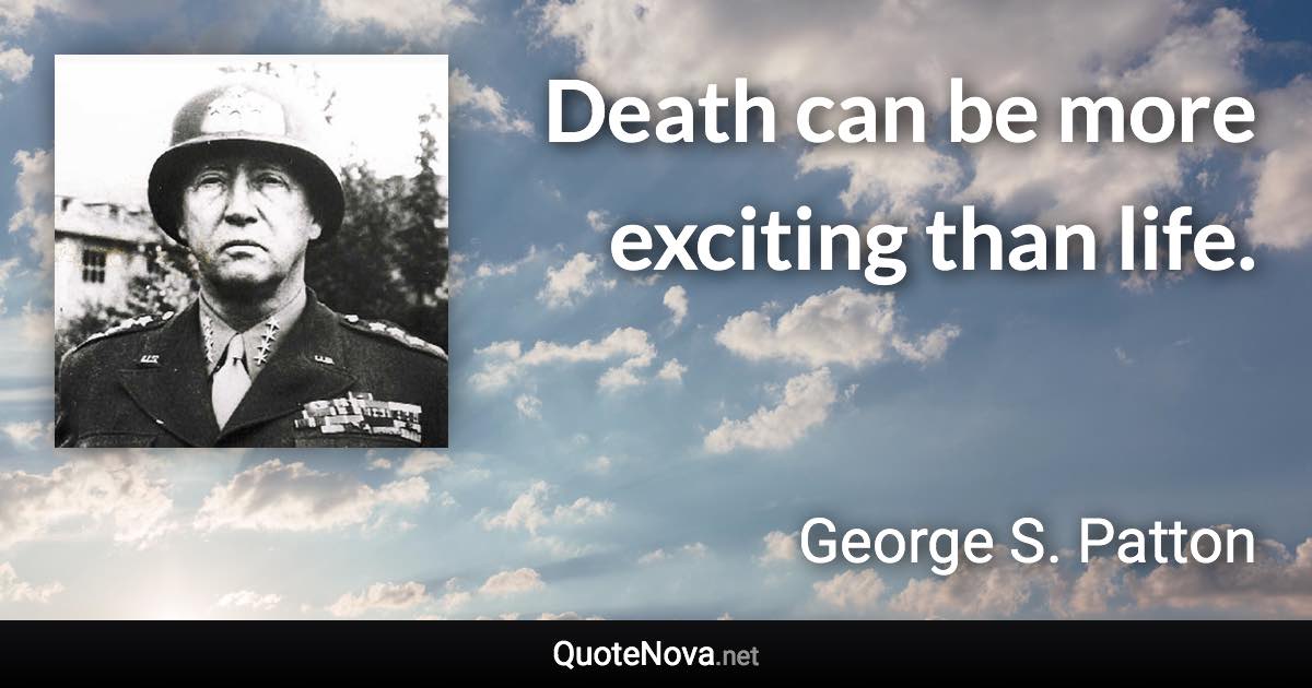 Death can be more exciting than life. - George S. Patton quote