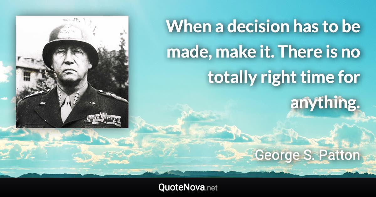 When a decision has to be made, make it. There is no totally right time for anything. - George S. Patton quote