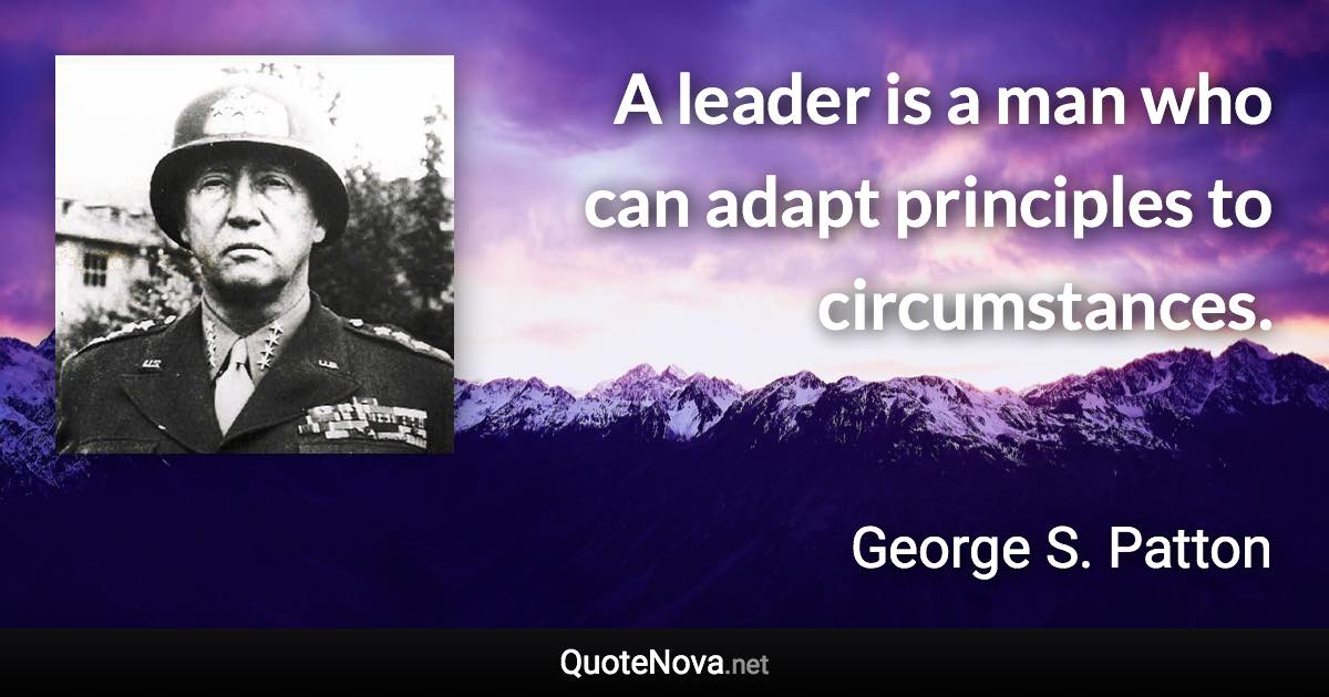 A leader is a man who can adapt principles to circumstances. - George S. Patton quote