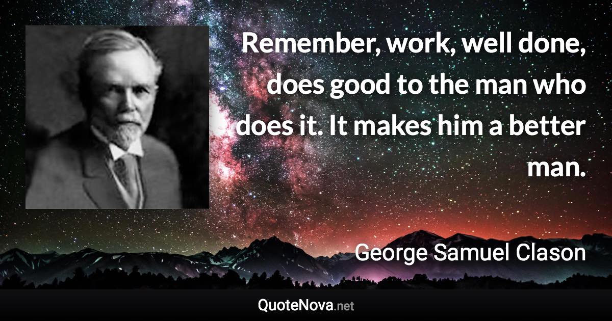 Remember, work, well done, does good to the man who does it. It makes him a better man. - George Samuel Clason quote