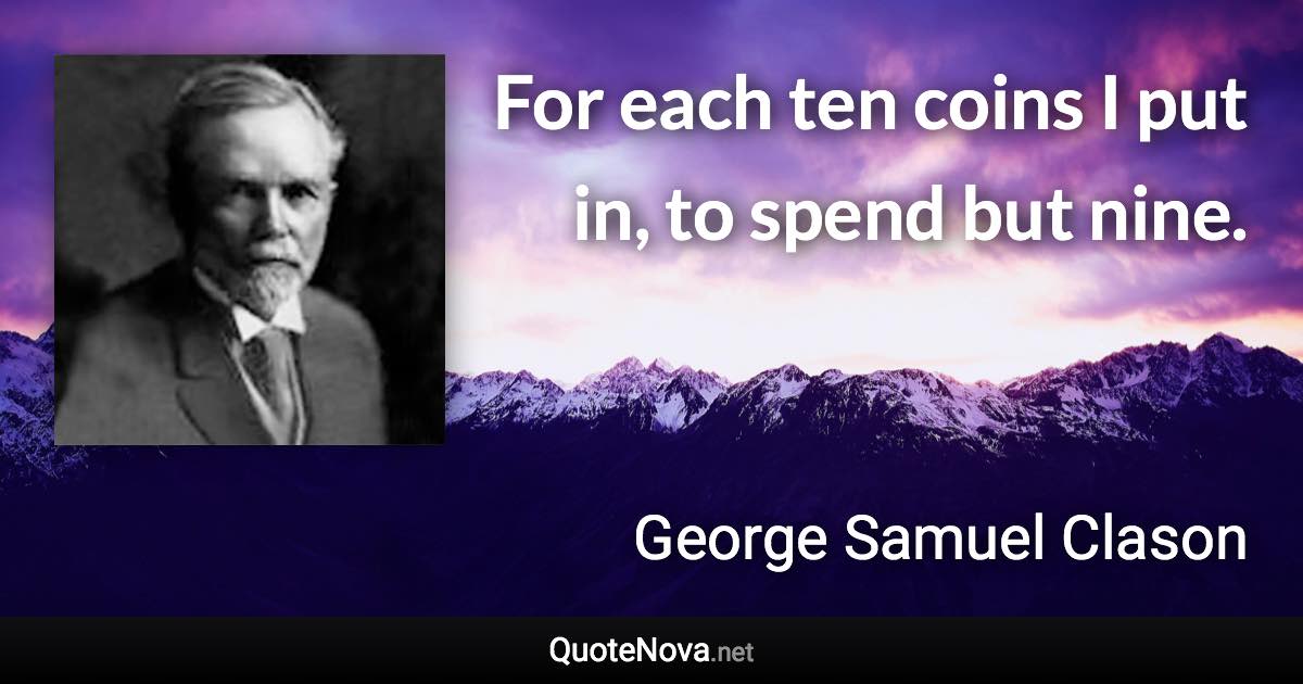 For each ten coins I put in, to spend but nine. - George Samuel Clason quote