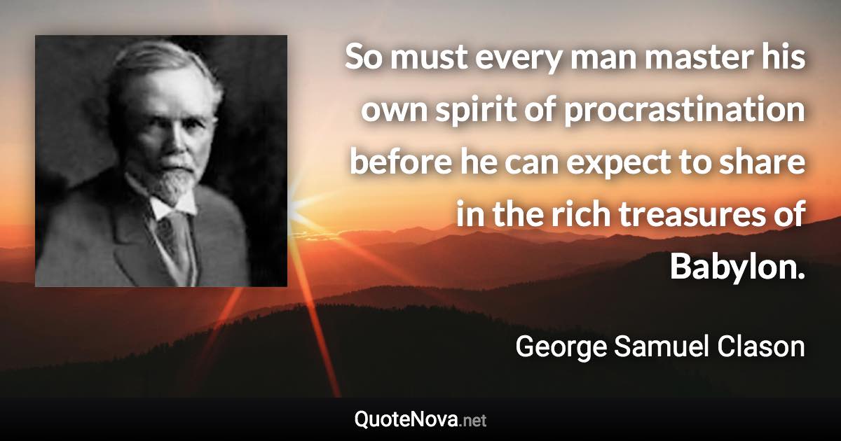 So must every man master his own spirit of procrastination before he can expect to share in the rich treasures of Babylon. - George Samuel Clason quote