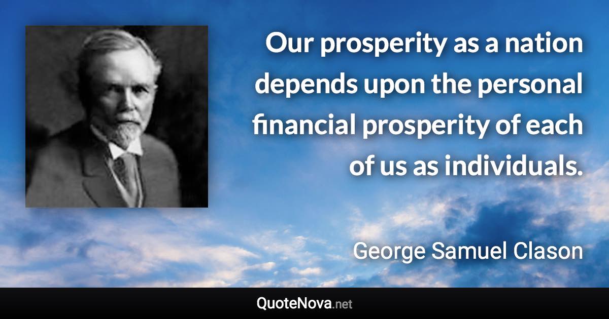 Our prosperity as a nation depends upon the personal financial prosperity of each of us as individuals. - George Samuel Clason quote