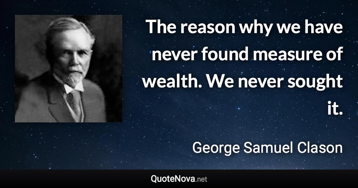 The reason why we have never found measure of wealth. We never sought it. - George Samuel Clason quote