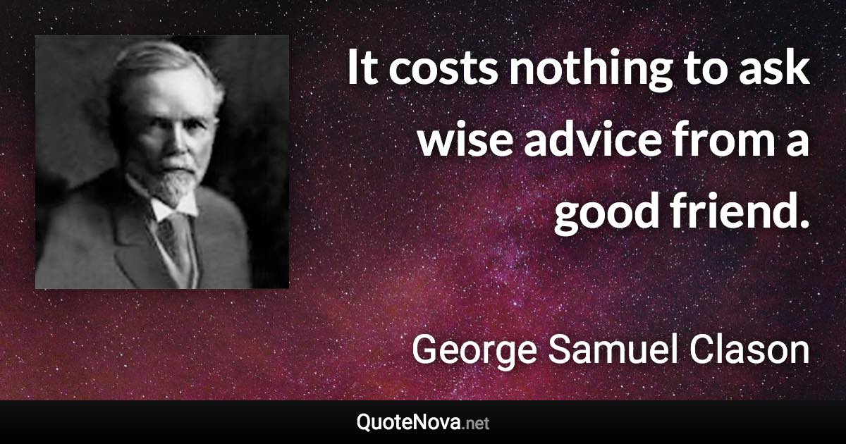 It costs nothing to ask wise advice from a good friend. - George Samuel Clason quote