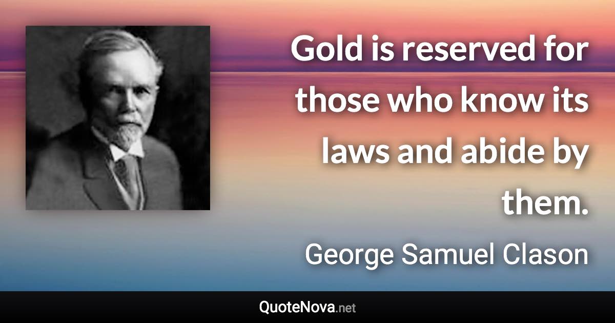 Gold is reserved for those who know its laws and abide by them. - George Samuel Clason quote