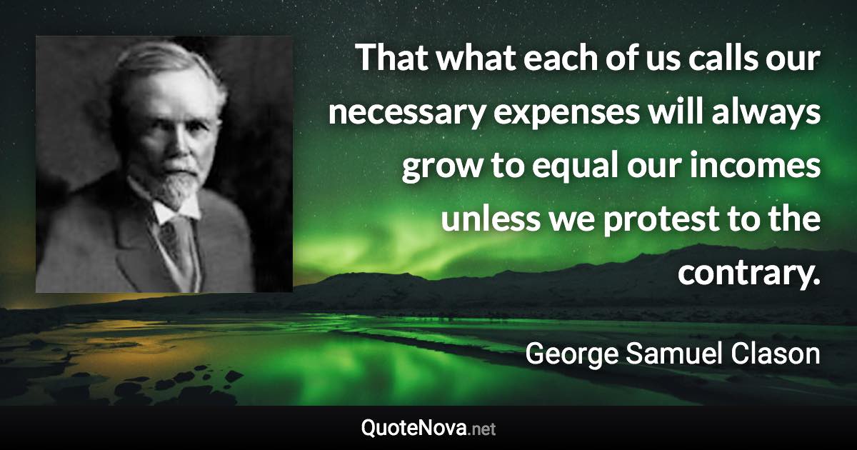 That what each of us calls our necessary expenses will always grow to equal our incomes unless we protest to the contrary. - George Samuel Clason quote