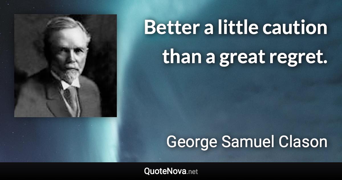 Better a little caution than a great regret. - George Samuel Clason quote