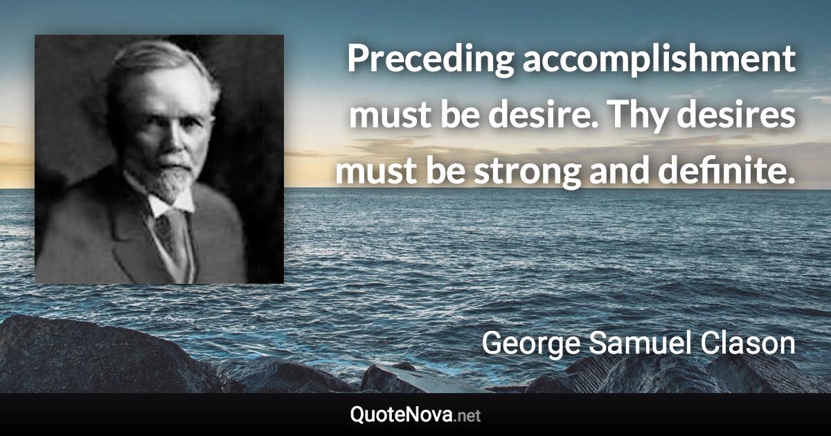 Preceding accomplishment must be desire. Thy desires must be strong and definite. - George Samuel Clason quote