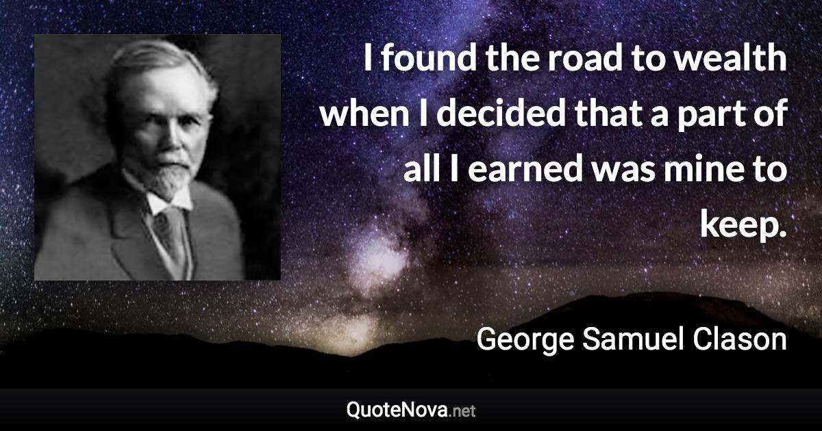 I found the road to wealth when I decided that a part of all I earned was mine to keep. - George Samuel Clason quote