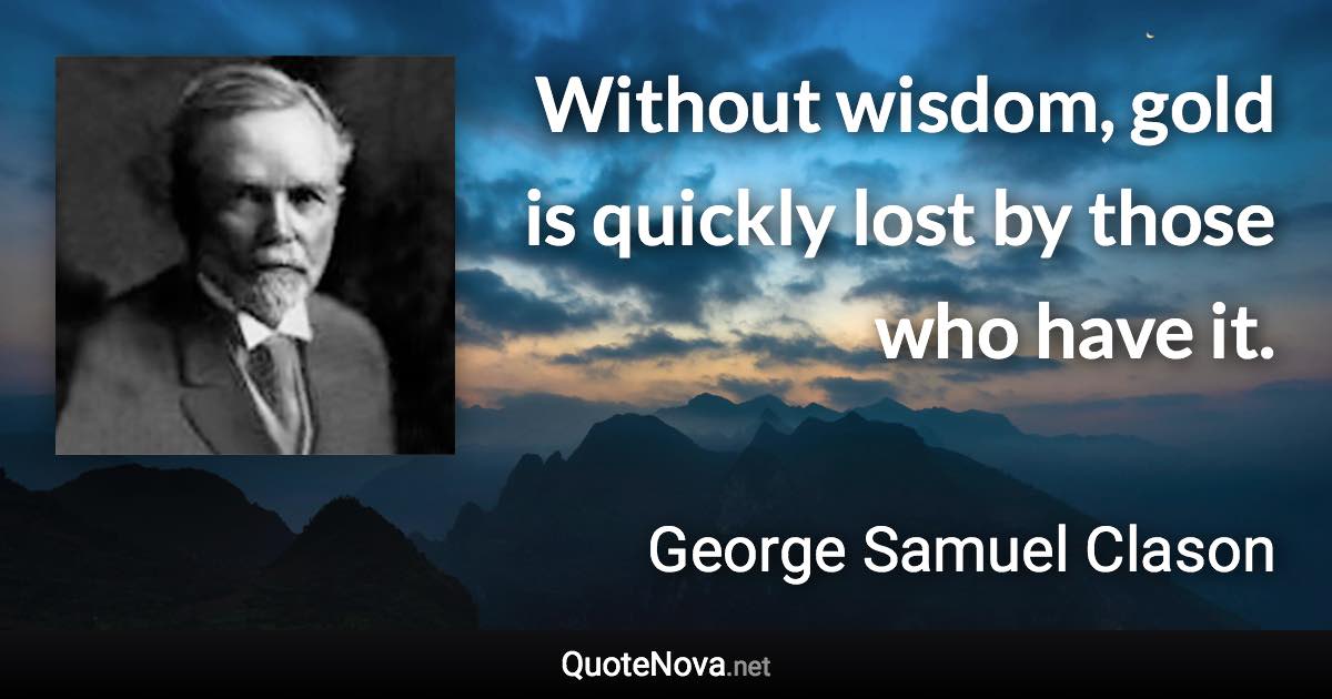 Without wisdom, gold is quickly lost by those who have it. - George Samuel Clason quote