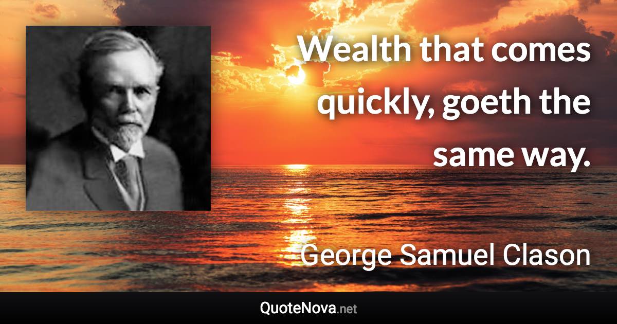 Wealth that comes quickly, goeth the same way. - George Samuel Clason quote