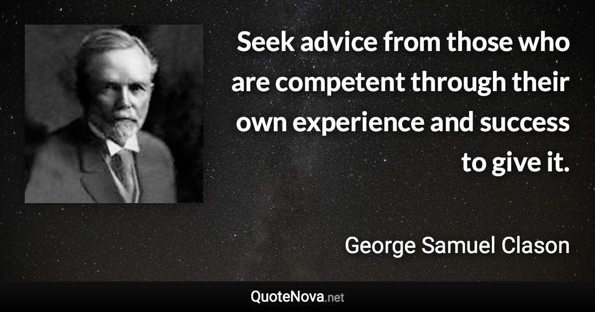 Seek advice from those who are competent through their own experience and success to give it. - George Samuel Clason quote