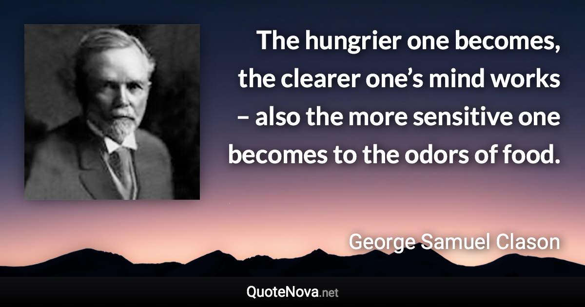 The hungrier one becomes, the clearer one’s mind works – also the more sensitive one becomes to the odors of food. - George Samuel Clason quote