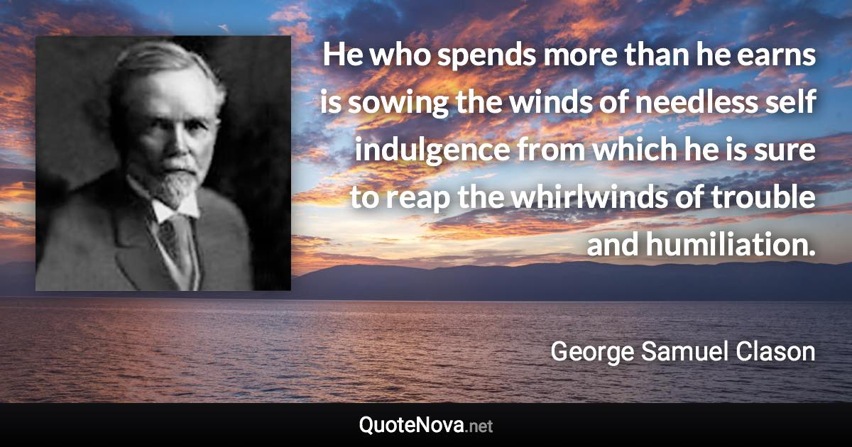 He who spends more than he earns is sowing the winds of needless self indulgence from which he is sure to reap the whirlwinds of trouble and humiliation. - George Samuel Clason quote