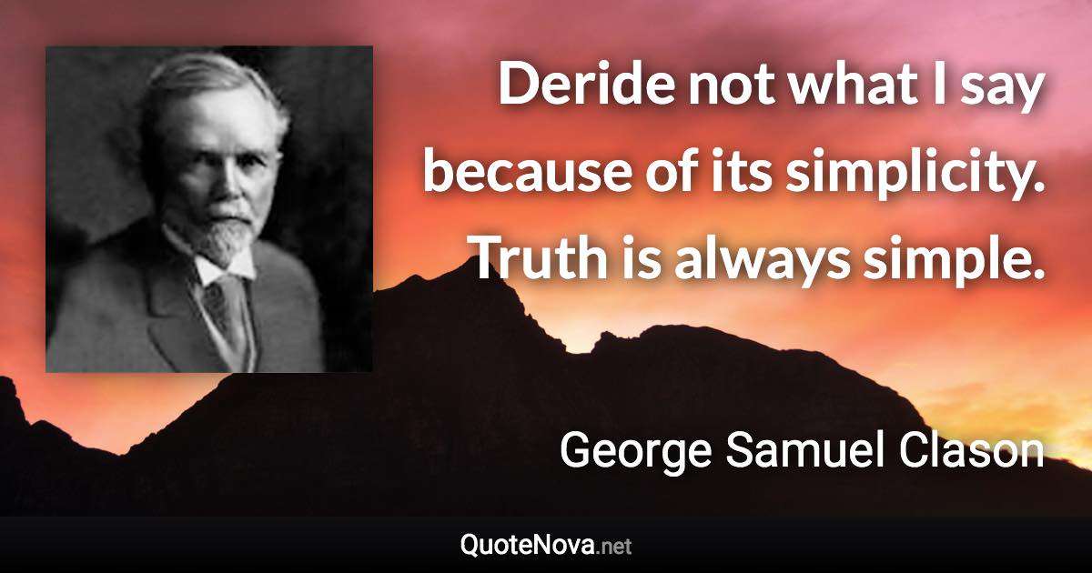 Deride not what I say because of its simplicity. Truth is always simple. - George Samuel Clason quote