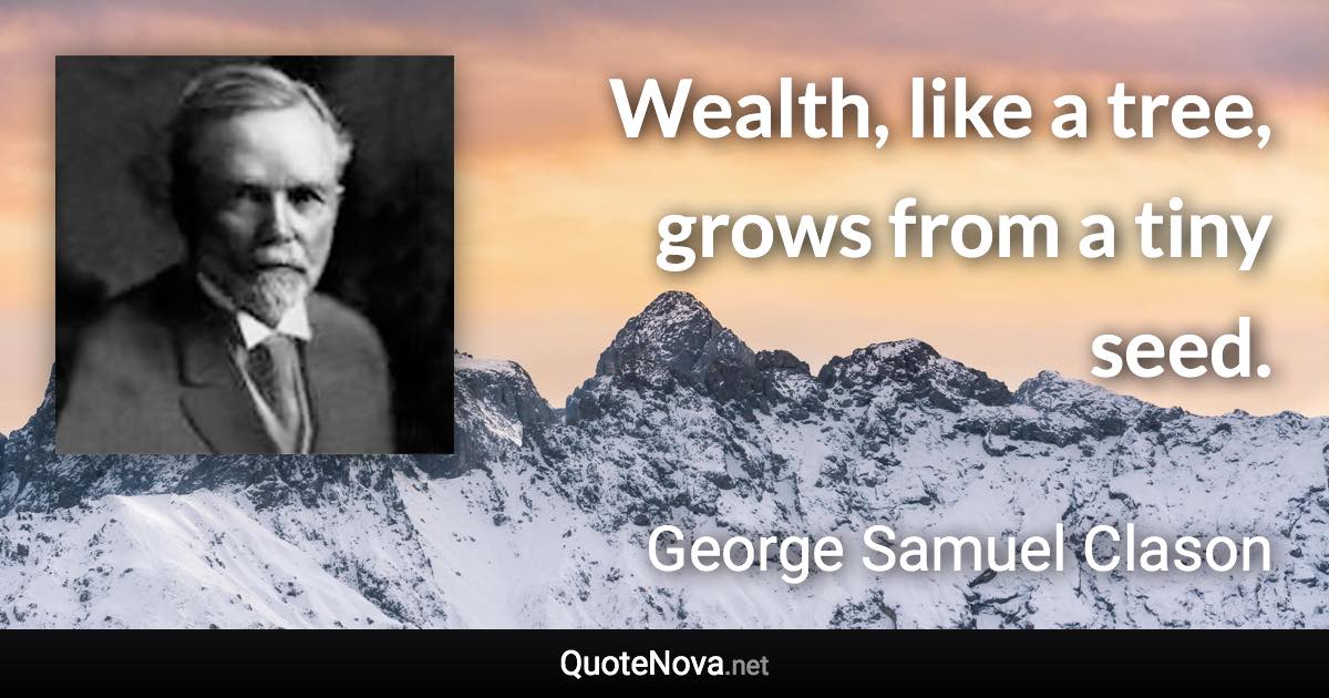 Wealth, like a tree, grows from a tiny seed. - George Samuel Clason quote