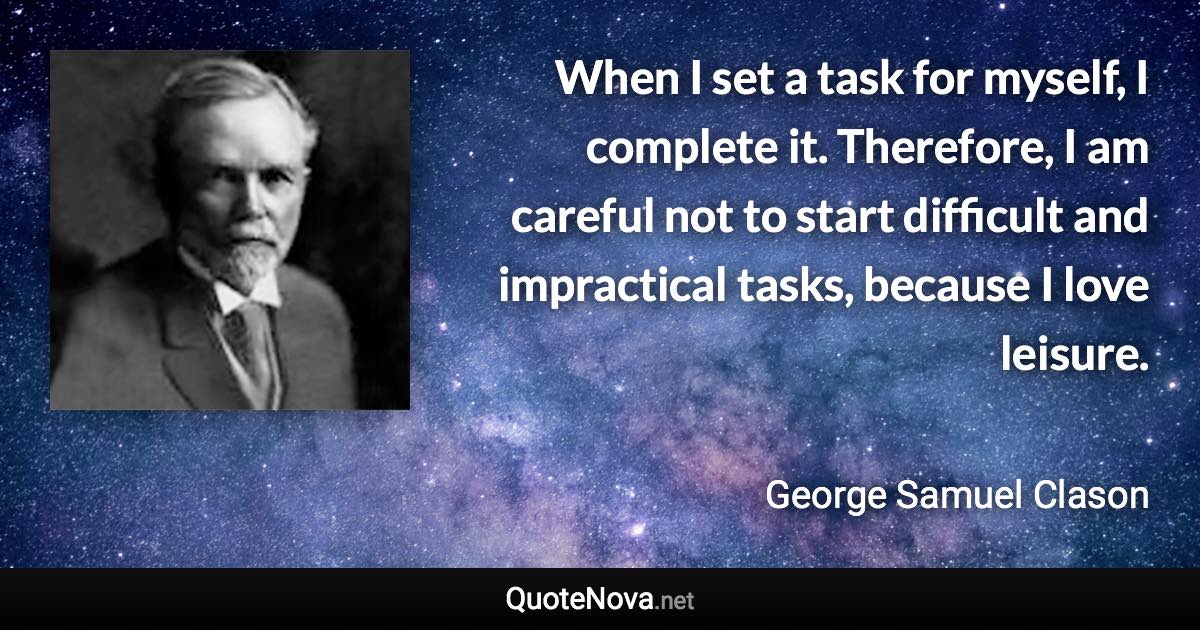 When I set a task for myself, I complete it. Therefore, I am careful not to start difficult and impractical tasks, because I love leisure. - George Samuel Clason quote