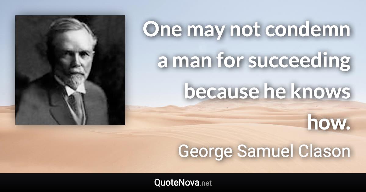 One may not condemn a man for succeeding because he knows how. - George Samuel Clason quote