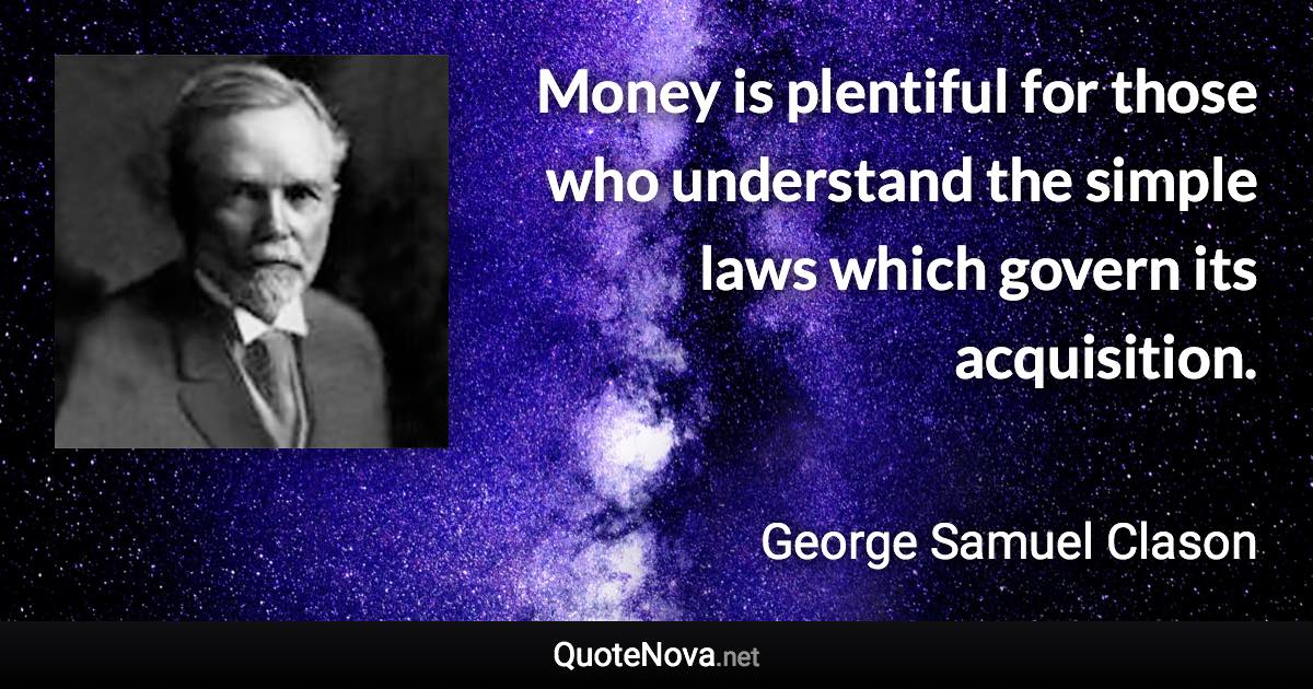 Money is plentiful for those who understand the simple laws which govern its acquisition. - George Samuel Clason quote