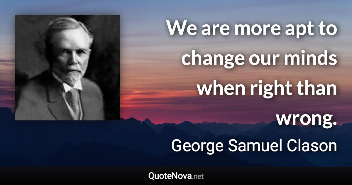 We are more apt to change our minds when right than wrong. - George Samuel Clason quote