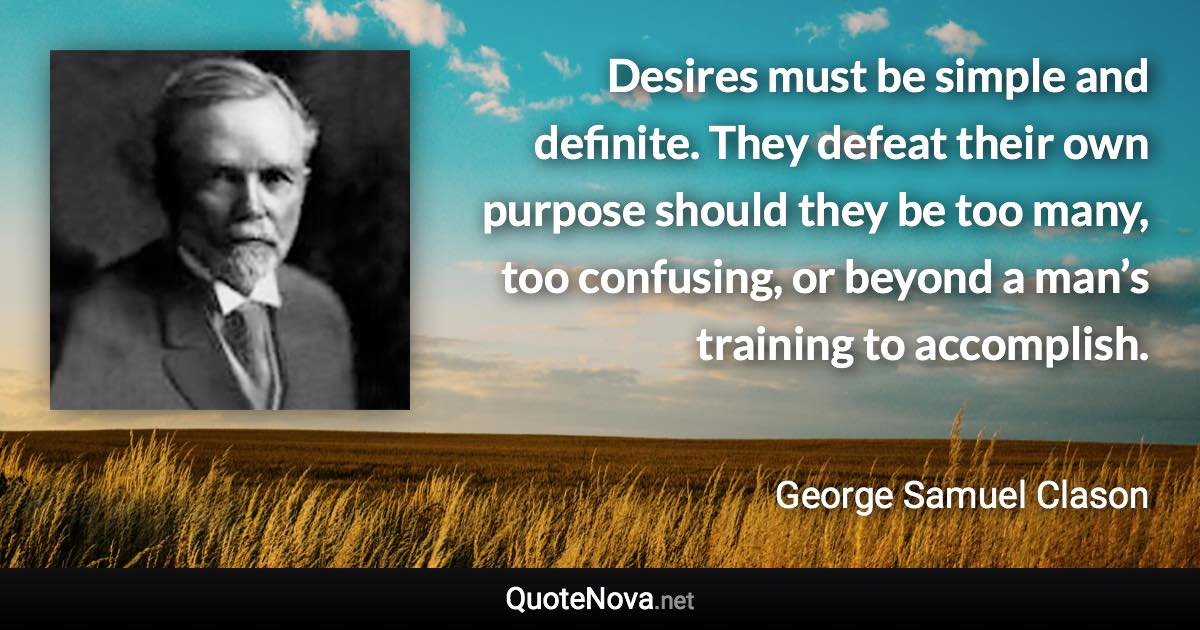 Desires must be simple and definite. They defeat their own purpose should they be too many, too confusing, or beyond a man’s training to accomplish. - George Samuel Clason quote
